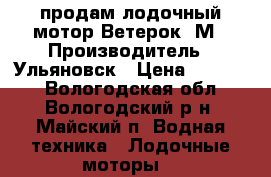 продам лодочный мотор Ветерок 8М › Производитель ­ Ульяновск › Цена ­ 11 000 - Вологодская обл., Вологодский р-н, Майский п. Водная техника » Лодочные моторы   